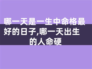 哪一天是一生中命格最好的日子,哪一天出生的人命硬