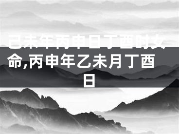 己未年丙申日丁酉时女命,丙申年乙未月丁酉日