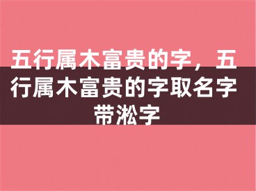五行属木富贵的字,五行属木富贵的字取名字带淞字