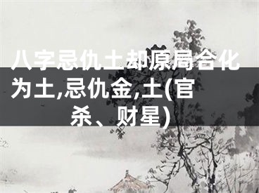 八字忌仇土却原局合化为土,忌仇金,土(官杀、财星)