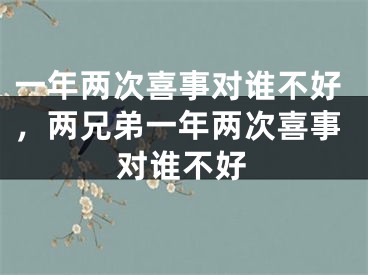 一年两次喜事对谁不好,两兄弟一年两次喜事对谁不好