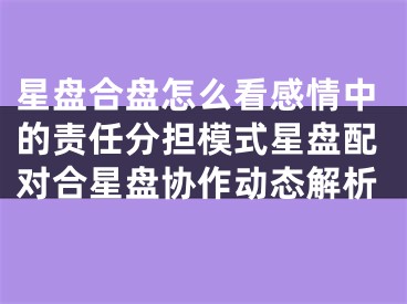 星盘合盘怎么看感情中的责任分担模式星盘配对合星盘协作动态解析