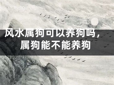 风水属狗可以养狗吗，属狗能不能养狗