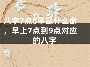 八字7点8量是什么命，早上7点到9点对应的八字