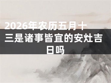 2026年农历五月十三是诸事皆宜的安灶吉日吗
