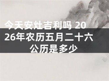 今天安灶吉利吗 2026年农历五月二十六公历是多少