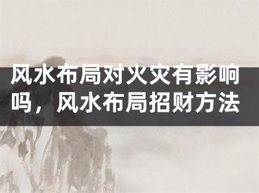 风水布局对火灾有影响吗，风水布局招财方法