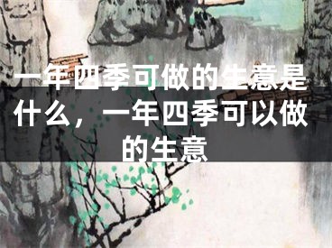 一年四季可做的生意是什么,一年四季可以做的生意