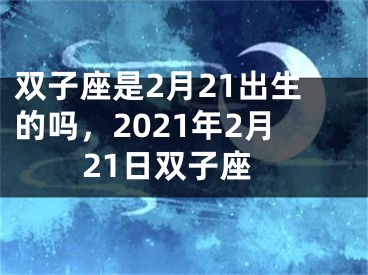 双子座是2月21出生的吗，2021年2月21日双子座