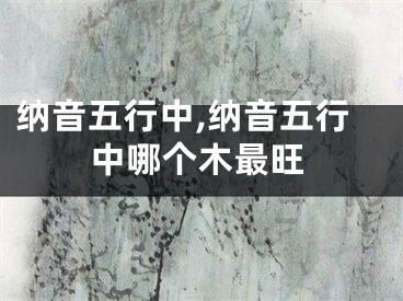 纳音五行中,纳音五行中哪个木最旺