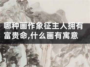哪种画作象征主人拥有富贵命,什么画有寓意