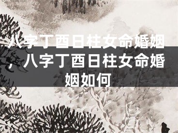 八字丁酉日柱女命婚姻，八字丁酉日柱女命婚姻如何