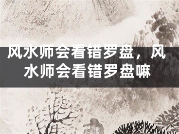 风水师会看错罗盘,风水师会看错罗盘嘛