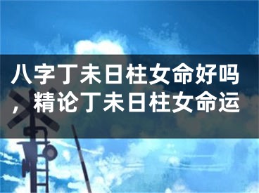 八字丁未日柱女命好吗，精论丁未日柱女命运