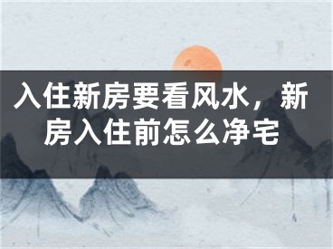 入住新房要看风水,新房入住前怎么净宅