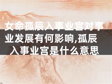 女命孤辰入事业宫对事业发展有何影响,孤辰入事业宫是什么意思