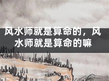 风水师就是算命的,风水师就是算命的嘛