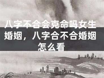 八字不合会克命吗女生婚姻,八字合不合婚姻怎么看