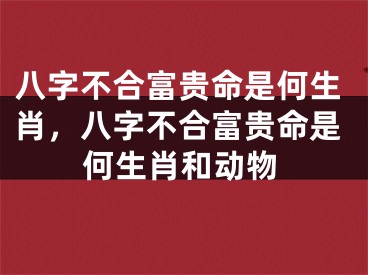 八字不合富贵命是何生肖，八字不合富贵命是何生肖和动物