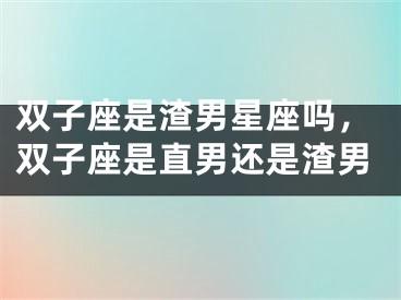 双子座是渣男星座吗，双子座是直男还是渣男