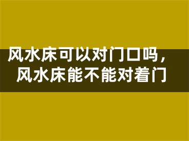 风水床可以对门口吗,风水床能不能对着门