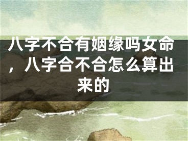 八字不合有姻缘吗女命，八字合不合怎么算出来的