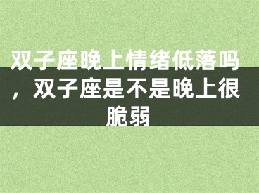 双子座晚上情绪低落吗，双子座是不是晚上很脆弱
