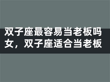 双子座最容易当老板吗女，双子座适合当老板