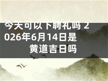 今天可以下聘礼吗 2026年6月14日是黄道吉日吗