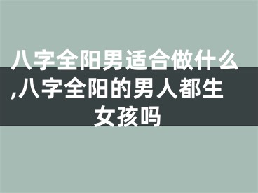 八字全阳男适合做什么,八字全阳的男人都生女孩吗