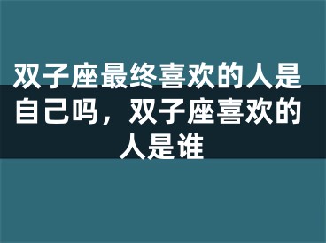 双子座最终喜欢的人是自己吗，双子座喜欢的人是谁