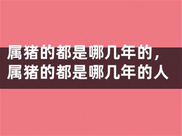 属猪的都是哪几年的,属猪的都是哪几年的人