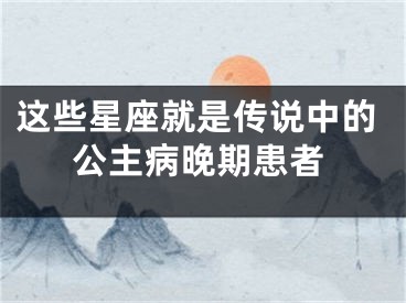 这些星座就是传说中的公主病晚期患者