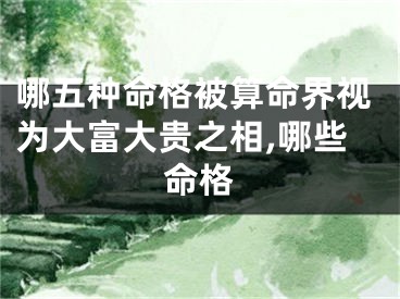哪五种命格被算命界视为大富大贵之相,哪些命格