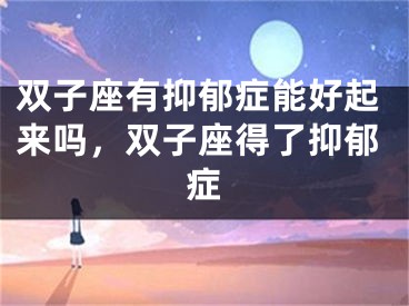 双子座有抑郁症能好起来吗，双子座得了抑郁症