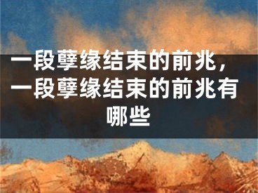 一段孽缘结束的前兆,一段孽缘结束的前兆有哪些