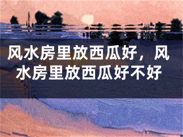 风水房里放西瓜好，风水房里放西瓜好不好