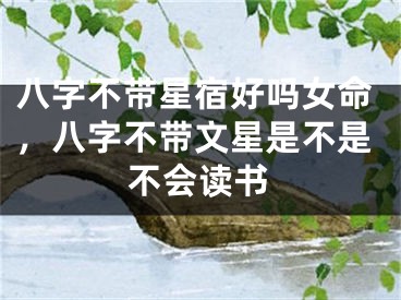 八字不带星宿好吗女命，八字不带文星是不是不会读书
