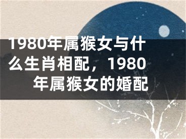 1980年属猴女与什么生肖相配，1980年属猴女的婚配