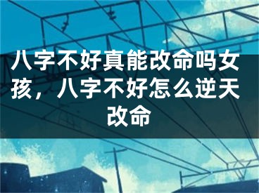 八字不好真能改命吗女孩，八字不好怎么逆天改命