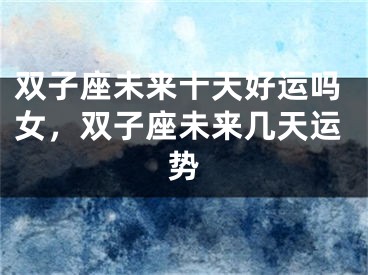 双子座未来十天好运吗女，双子座未来几天运势