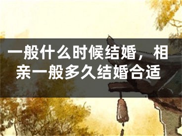 一般什么时候结婚，相亲一般多久结婚合适