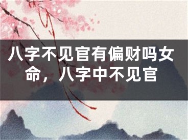 八字不见官有偏财吗女命，八字中不见官