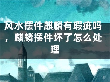 风水摆件麒麟有瑕疵吗，麒麟摆件坏了怎么处理