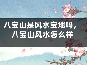 八宝山是风水宝地吗,八宝山风水怎么样