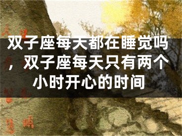 双子座每天都在睡觉吗,双子座每天只有两个小时开心的时间