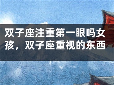 双子座注重第一眼吗女孩，双子座重视的东西