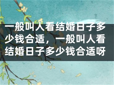 一般叫人看结婚日子多少钱合适,一般叫人看结婚日子多少钱合适呀