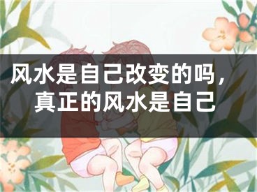 风水是自己改变的吗，真正的风水是自己