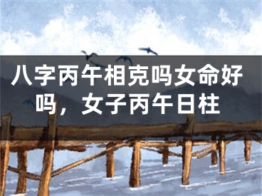 八字丙午相克吗女命好吗,女子丙午日柱